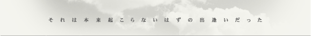 それは本来起こらないはずの出逢いだった